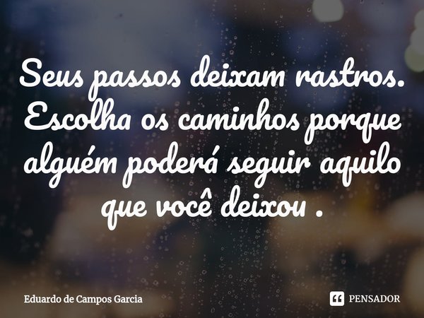 Seus passos deixam rastros. Escolha os caminhos porque alguém poderá seguir aquilo que você deixou .... Frase de Eduardo de Campos Garcia.