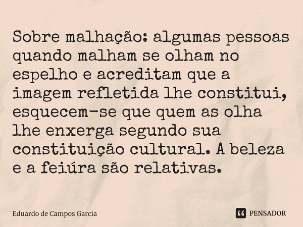 ⁠Sobre malhação: algumas pessoas quando malham se olham no espelho e acreditam que a imagem refletida lhe constitui, esquecem-se que quem as olha lhe enxerga se... Frase de Eduardo de Campos Garcia.