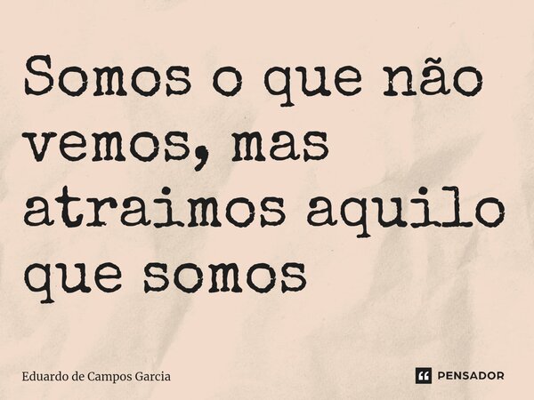 ⁠Somos o que não vemos, mas atraimos aquilo que somos... Frase de Eduardo de Campos Garcia.