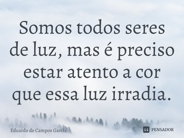 ⁠Somos todos seres de luz, mas é preciso estar atento a cor que essa luz irradia.... Frase de Eduardo de Campos Garcia.