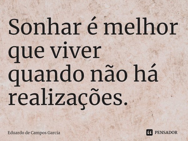 ⁠Sonhar é melhor que viver quando não há realizações.... Frase de Eduardo de Campos Garcia.