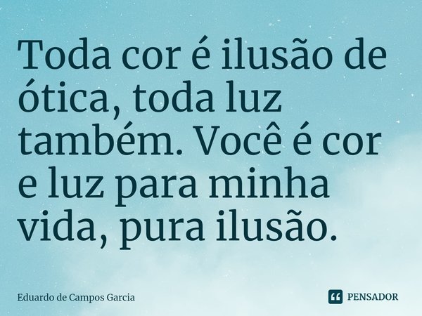 ⁠Toda cor é ilusão de ótica, toda luz também. Você é cor e luz para minha vida, pura ilusão.... Frase de Eduardo de Campos Garcia.