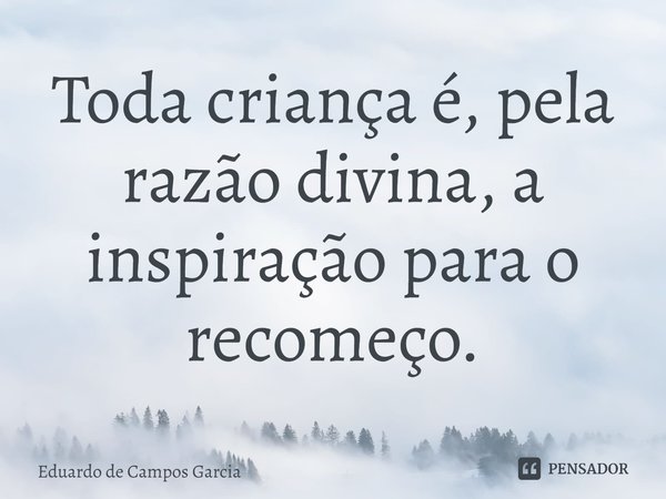 ⁠Toda criança é, pela razão divina, a inspiração para o recomeço.... Frase de Eduardo de Campos Garcia.