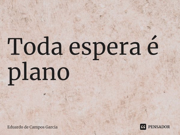 ⁠Toda espera é plano... Frase de Eduardo de Campos Garcia.