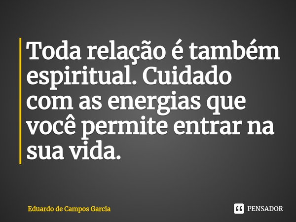 ⁠Toda relação é também espiritual. Cuidado com as energias que você permite entrar na sua vida.... Frase de Eduardo de Campos Garcia.