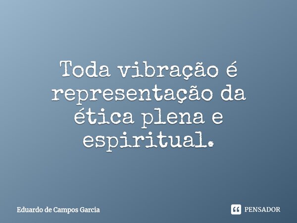 ⁠Toda vibração é representação da ética plena e espiritual.... Frase de Eduardo de Campos Garcia.