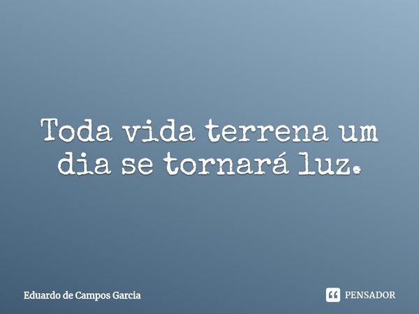 ⁠Toda vida terrena um dia se tornará luz.... Frase de Eduardo de Campos Garcia.