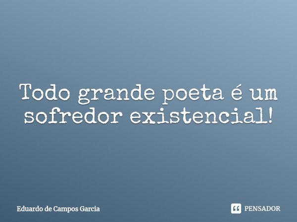 ⁠Todo grande poeta é um sofredor existencial!... Frase de Eduardo de Campos Garcia.