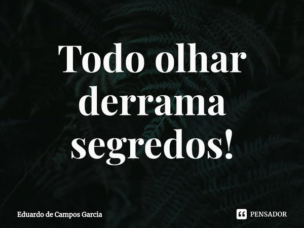 ⁠Todo olhar derrama segredos!... Frase de Eduardo de Campos Garcia.