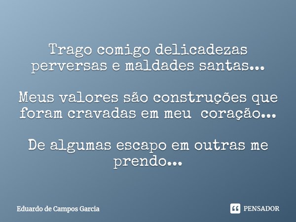 ⁠Trago comigo delicadezas perversas e maldades santas... Meus valores são construções que foram cravadas em meu coração... De algumas escapo em outras me prendo... Frase de Eduardo de Campos Garcia.