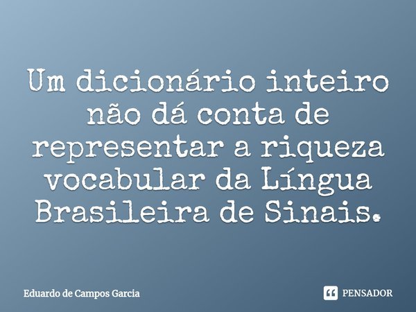 Um dicionário inteiro não dá conta de representar a riqueza vocabular da Língua Brasileira de Sinais.⁠... Frase de Eduardo de Campos Garcia.