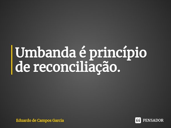 ⁠Umbanda é princípio de reconciliação.... Frase de Eduardo de Campos Garcia.