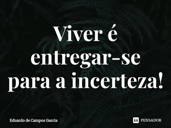 ⁠Viver é entregar-se para a incerteza!... Frase de Eduardo de Campos Garcia.