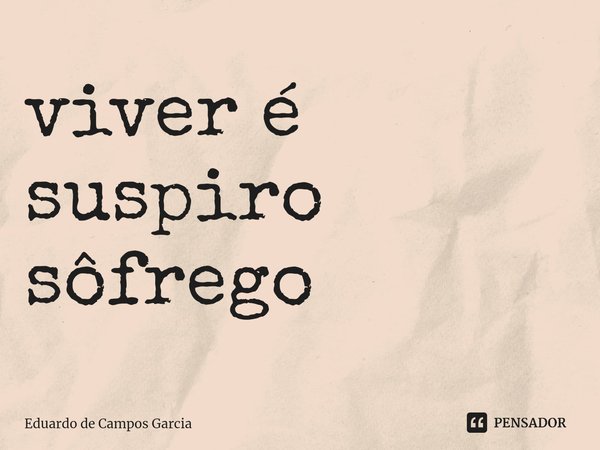 ⁠viver é suspiro sôfrego... Frase de Eduardo de Campos Garcia.