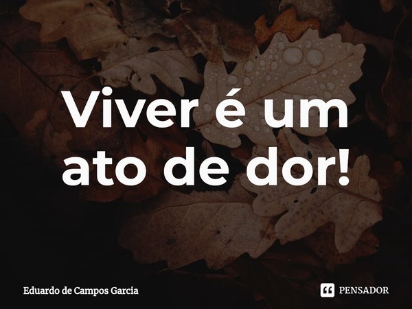 Viver é um ato de dor!⁠... Frase de Eduardo de Campos Garcia.