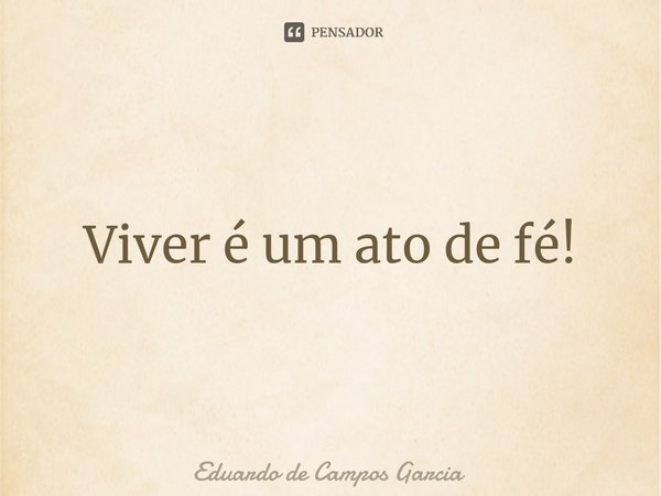 ⁠Viver é um ato de fé!... Frase de Eduardo de Campos Garcia.