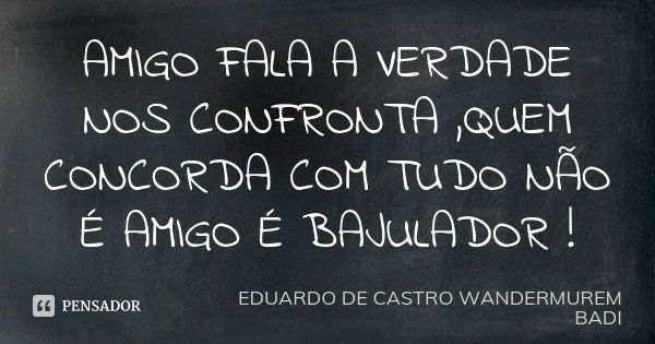 AMIGO FALA A VERDADE NOS CONFRONTA ,QUEM CONCORDA COM TUDO NÃO É AMIGO É BAJULADOR !... Frase de EDUARDO DE CASTRO WANDERMUREM BADI.