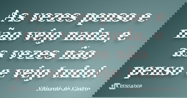 As vezes penso e não vejo nada, e as vezes não penso e vejo tudo!... Frase de Eduardo de Castro.