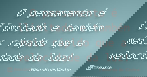 O pensamento é ilimitado e também mais rápido que a velocidade da luz!... Frase de Eduardo de Castro.