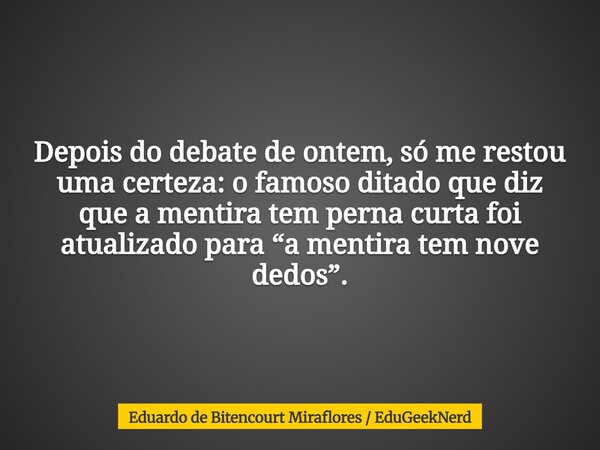 Depois do debate de ontem, só me restou uma certeza: o famoso ditado que diz que a mentira tem perna curta foi atualizado para “a mentira tem nove dedos”.... Frase de Eduardo de Bitencourt Miraflores  EduGeekNerd.