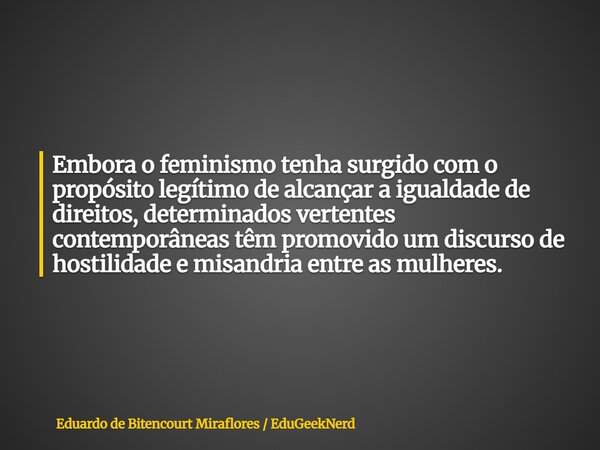 Embora o feminismo tenha surgido com o propósito legítimo de alcançar a igualdade de direitos, determinados vertentes contemporâneas têm promovido um discurso d... Frase de Eduardo de Bitencourt Miraflores  EduGeekNerd.