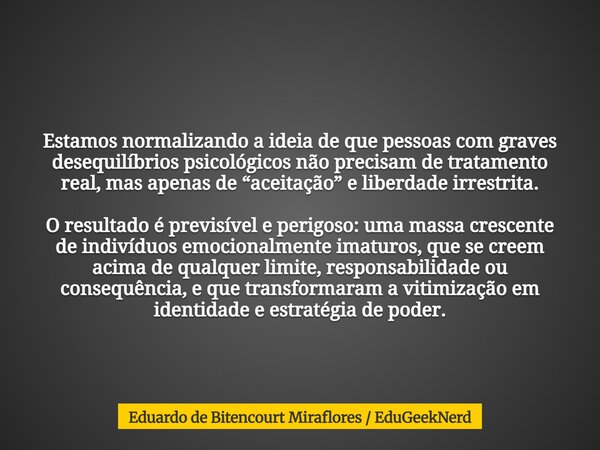 Estamos normalizando a ideia de que pessoas com graves desequilíbrios psicológicos não precisam de tratamento real, mas apenas de “aceitação” e liberdade irrest... Frase de Eduardo de Bitencourt Miraflores  EduGeekNerd.