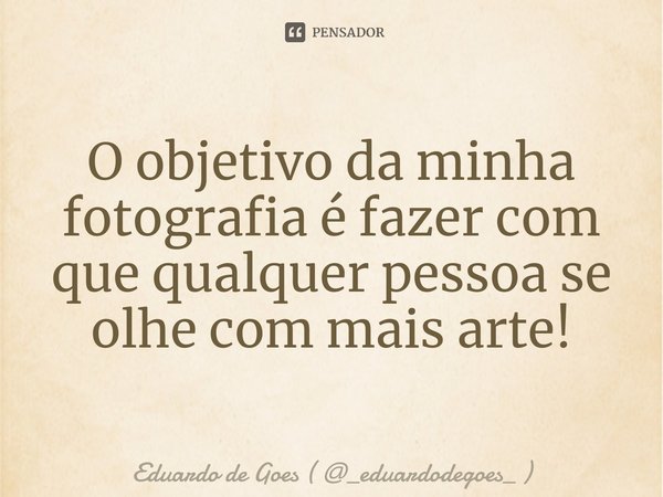 ⁠O objetivo da minha fotografia é fazer com que qualquer pessoa se olhe com mais arte!... Frase de Eduardo de Goes ( _eduardodegoes_ ).