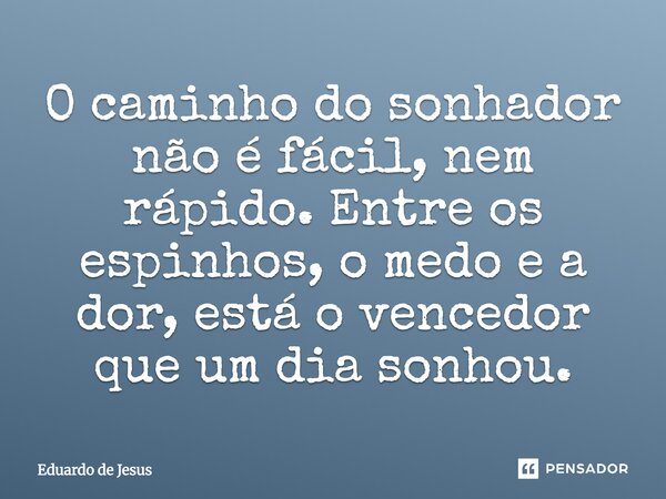 O caminho do sonhador não é fácil, nem rápido. Entre os espinhos, o medo e a dor, está o vencedor que um dia sonhou.... Frase de Eduardo de Jesus.