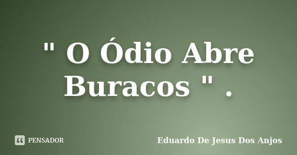 " O Ódio Abre Buracos " .... Frase de Eduardo De Jesus Dos Anjos.