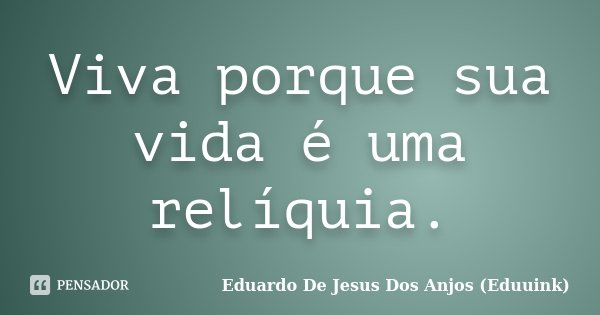 Viva porque sua vida é uma relíquia.... Frase de Eduardo De Jesus Dos Anjos (Eduuink).