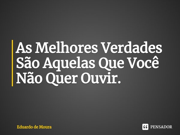 ⁠As Melhores Verdades São Aquelas Que Você Não Quer Ouvir.... Frase de Eduardo de Moura.