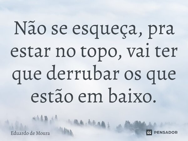 ⁠Não se esqueça, pra estar no topo, vai ter que derrubar os que estão em baixo.... Frase de Eduardo de Moura.