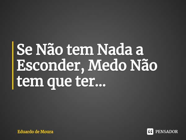 ⁠Se Não tem Nada a Esconder, Medo Não tem que ter...... Frase de Eduardo de Moura.