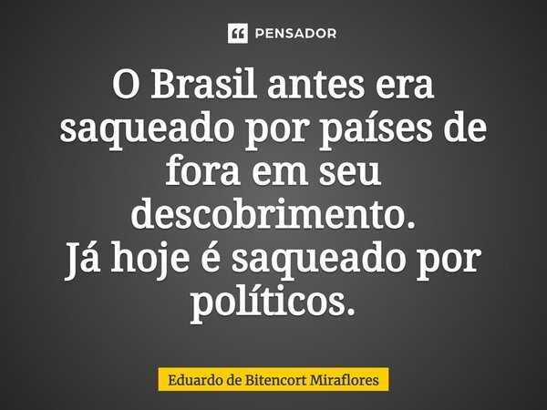 ⁠O Brasil antes era saqueado por países de fora em seu descobrimento. Já hoje é saqueado por políticos.... Frase de Eduardo de Bitencort Miraflores.