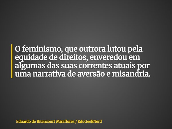 O feminismo, que outrora lutou pela equidade de direitos, enveredou em algumas das suas correntes atuais por uma narrativa de aversão e misandria.... Frase de Eduardo de Bitencourt Miraflores  EduGeekNerd.