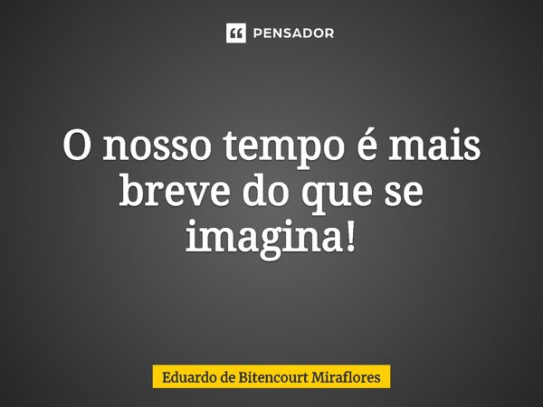 ⁠O nosso tempo é mais breve do que se imagina!... Frase de Eduardo de Bitencourt Miraflores.