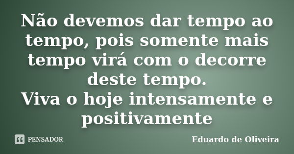 Não devemos dar tempo ao tempo, pois somente mais tempo virá com o decorre deste tempo. Viva o hoje intensamente e positivamente... Frase de Eduardo de Oliveira.