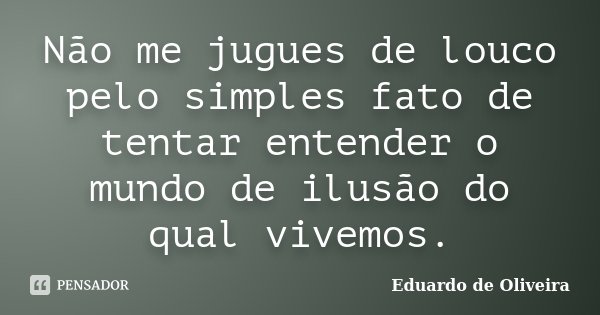 Não me jugues de louco pelo simples fato de tentar entender o mundo de ilusão do qual vivemos.... Frase de Eduardo de Oliveira.