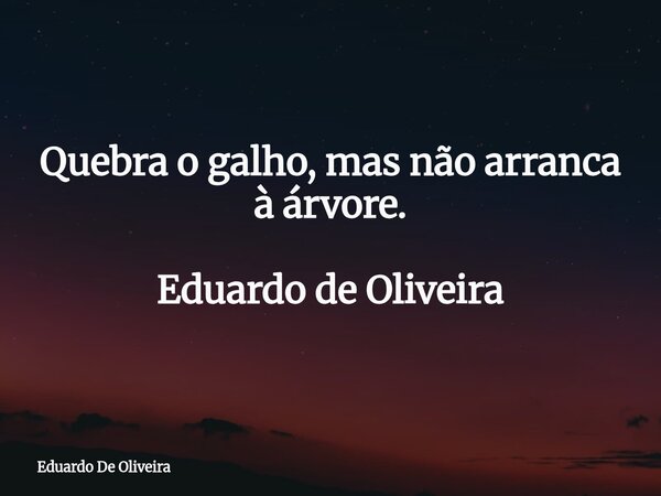 Quebra o galho, mas não arranca à árvore. Eduardo de Oliveira... Frase de Eduardo De Oliveira.