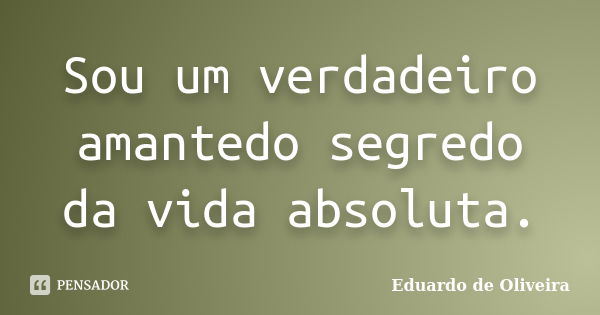 Sou um verdadeiro amantedo segredo da vida absoluta.... Frase de Eduardo de Oliveira.