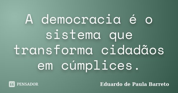 A democracia é o sistema que transforma cidadãos em cúmplices.... Frase de Eduardo de Paula Barreto.