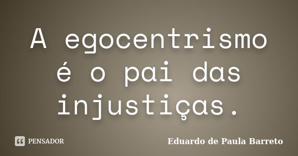 A egocentrismo é o pai das injustiças.... Frase de Eduardo de Paula Barreto.