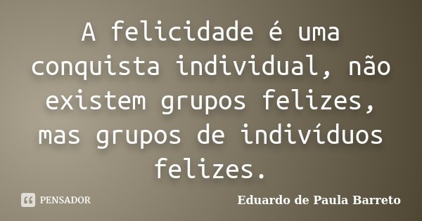 A felicidade é uma conquista individual, não existem grupos felizes, mas grupos de indivíduos felizes.... Frase de Eduardo de Paula Barreto.