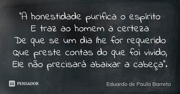 ''A honestidade purifica o espírito E traz ao homem a certeza De que se um dia lhe for requerido Que preste contas do que foi vivido, Ele não precisará abaixar ... Frase de Eduardo De Paula Barreto.