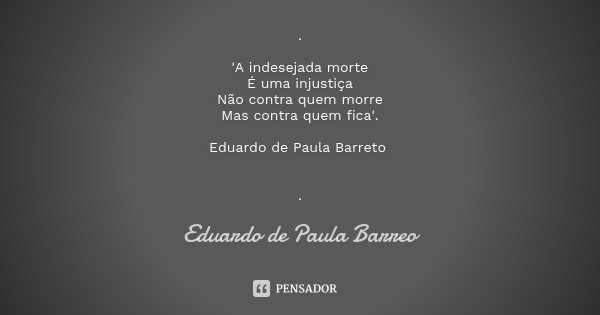 . 'A indesejada morte É uma injustiça Não contra quem morre Mas contra quem fica'. Eduardo de Paula Barreto .... Frase de Eduardo de Paula Barreo.