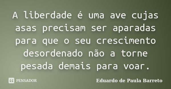 A liberdade é uma ave cujas asas precisam ser aparadas para que o seu crescimento desordenado não a torne pesada demais para voar.... Frase de eduardo de paula barreto.