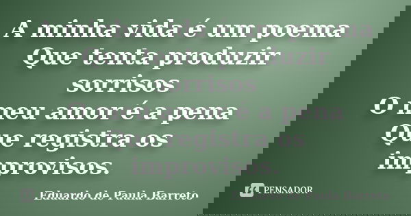 A minha vida é um poema Que tenta produzir sorrisos O meu amor é a pena Que registra os improvisos.... Frase de eduardo de paula barreto.