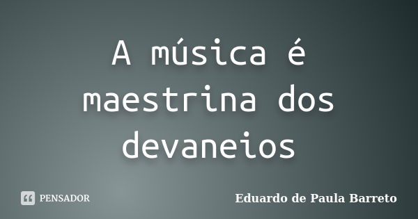 A música é maestrina dos devaneios... Frase de Eduardo de Paula Barreto.