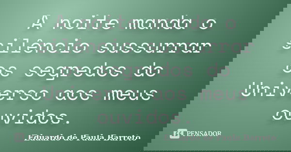 A noite manda o silêncio sussurrar os segredos do Universo aos meus ouvidos.... Frase de eduardo de paula barreto.