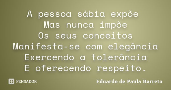 A pessoa sábia expõe Mas nunca impõe Os seus conceitos Manifesta-se com elegância Exercendo a tolerância E oferecendo respeito.... Frase de Eduardo de Paula Barreto.